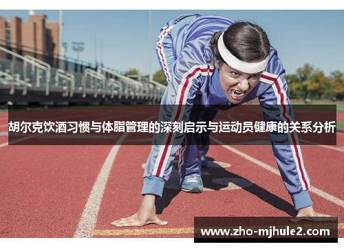 胡尔克饮酒习惯与体脂管理的深刻启示与运动员健康的关系分析