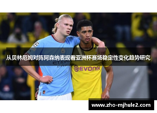 从贝林厄姆对阵阿森纳表现看亚洲杯赛场稳定性变化趋势研究