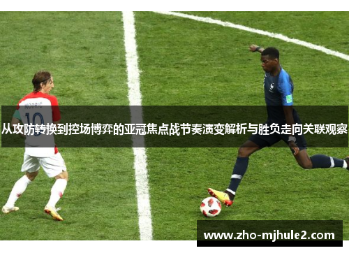 从攻防转换到控场博弈的亚冠焦点战节奏演变解析与胜负走向关联观察