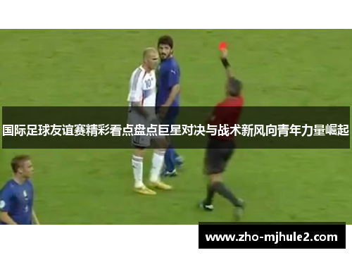 国际足球友谊赛精彩看点盘点巨星对决与战术新风向青年力量崛起