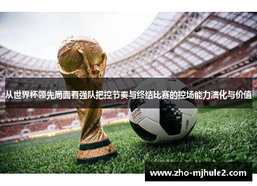 从世界杯领先局面看强队把控节奏与终结比赛的控场能力演化与价值