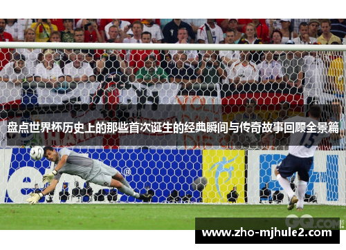盘点世界杯历史上的那些首次诞生的经典瞬间与传奇故事回顾全景篇