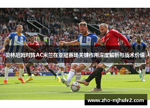 贝林厄姆对阵AC米兰在亚冠赛场关键作用深度解析与战术价值