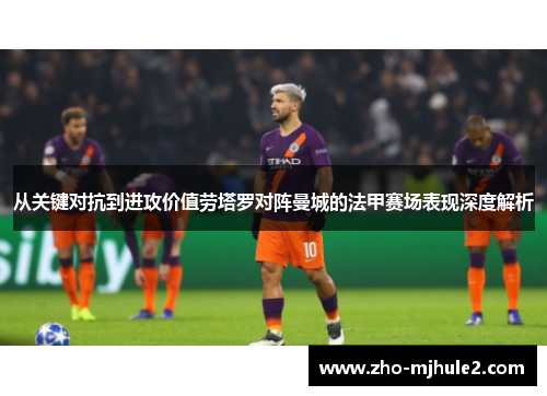从关键对抗到进攻价值劳塔罗对阵曼城的法甲赛场表现深度解析