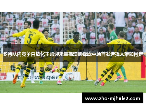 多特队内竞争白热化主帅迎来幸福烦恼锋线中场首发选择太难如何定