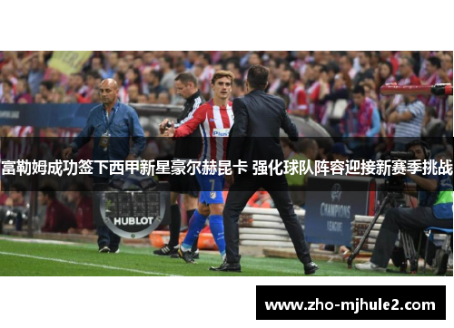 富勒姆成功签下西甲新星豪尔赫昆卡 强化球队阵容迎接新赛季挑战