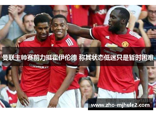曼联主帅赛前力挺霍伊伦德 称其状态低迷只是暂时困难