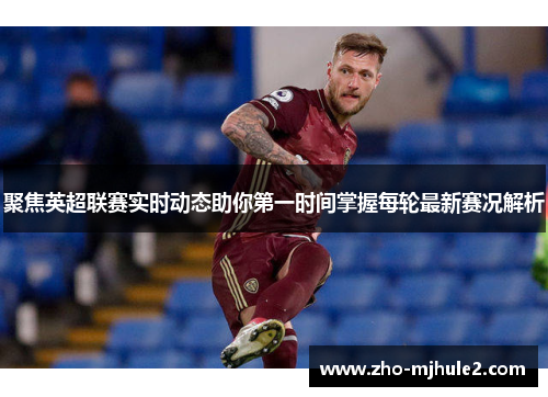 聚焦英超联赛实时动态助你第一时间掌握每轮最新赛况解析
