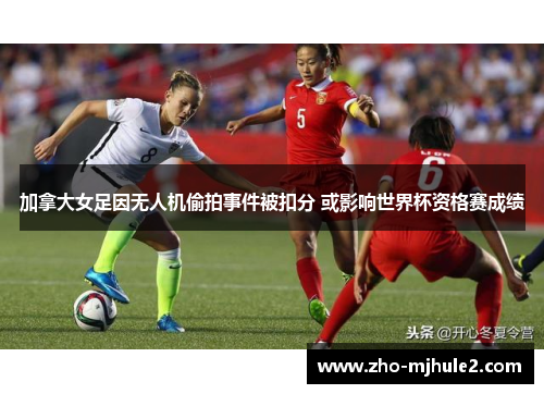 加拿大女足因无人机偷拍事件被扣分 或影响世界杯资格赛成绩