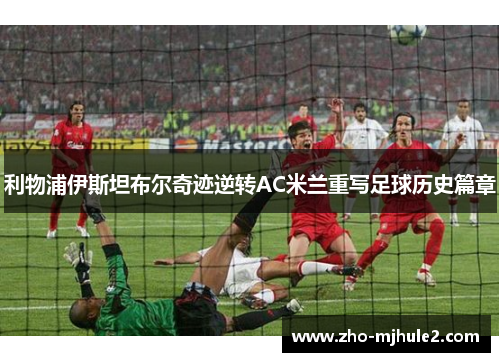 利物浦伊斯坦布尔奇迹逆转AC米兰重写足球历史篇章