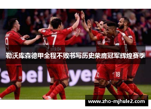 勒沃库森德甲全程不败书写历史荣膺冠军辉煌赛季 勒沃库森德甲全程不败书写历史荣膺冠军辉煌赛季