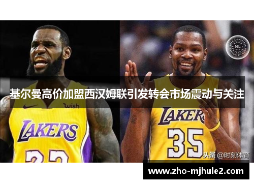 基尔曼高价加盟西汉姆联引发转会市场震动与关注 基尔曼高价加盟西汉姆联引发转会市场震动与关注