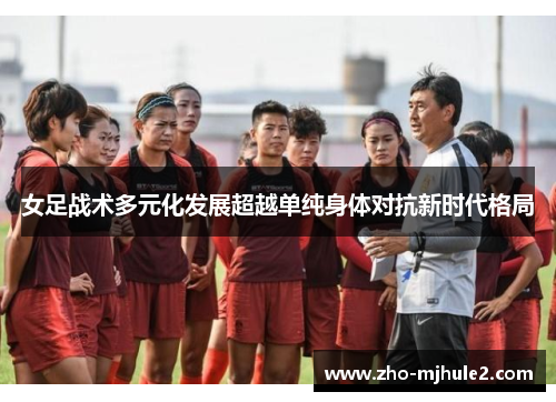 女足战术多元化发展超越单纯身体对抗新时代格局