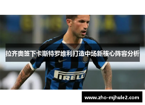 拉齐奥签下卡斯特罗维利打造中场新核心阵容分析