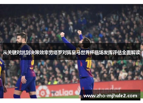 从关键对抗到决策效率劳塔罗对阵皇马世界杯临场发挥评估全面解读