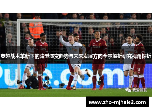 英超战术革新下的阵型演变趋势与未来发展方向全景解析研究视角探析 英超战术革新下的阵型演变趋势与未来发展方向全景解析研究视角探析
