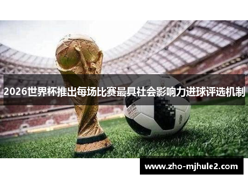 2026世界杯推出每场比赛最具社会影响力进球评选机制 2026世界杯推出每场比赛最具社会影响力进球评选机制