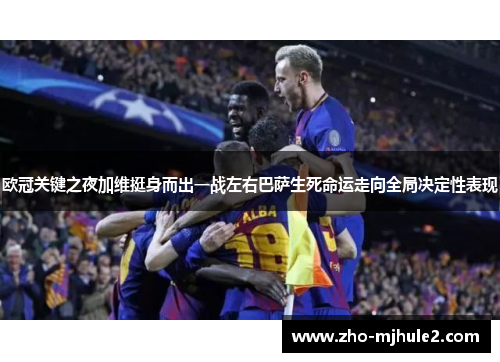欧冠关键之夜加维挺身而出一战左右巴萨生死命运走向全局决定性表现 欧冠关键之夜加维挺身而出一战左右巴萨生死命运走向全局决定性表现