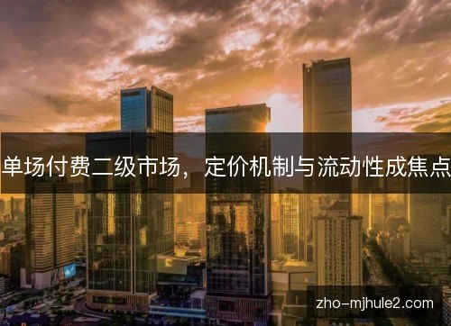 单场付费二级市场,定价机制与流动性成焦点 单场付费二级市场,定价机制与流动性成焦点