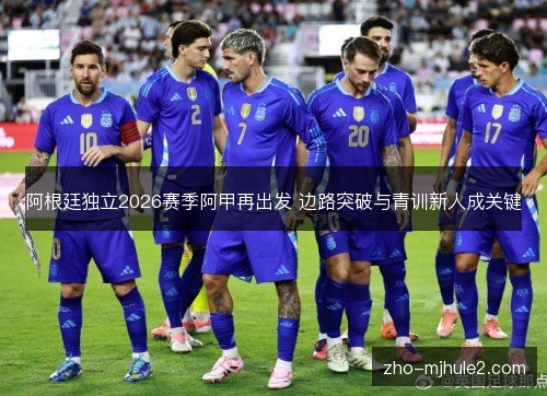 阿根廷独立2026赛季阿甲再出发 边路突破与青训新人成关键