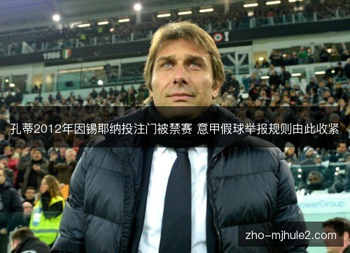 孔蒂2012年因锡耶纳投注门被禁赛 意甲假球举报规则由此收紧 孔蒂2012年因锡耶纳投注门被禁赛 意甲假球举报规则由此收紧